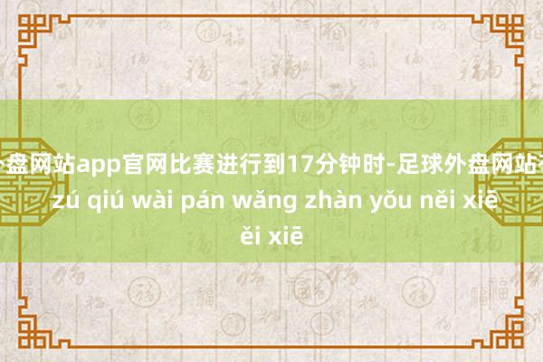 足球外盘网站app官网比赛进行到17分钟时-足球外盘网站有哪些 zú qiú wài pán wǎng zhàn yǒu něi xiē