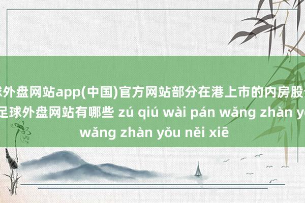 足球外盘网站app(中国)官方网站部分在港上市的内房股也正濒临停牌-足球外盘网站有哪些 zú qiú wài pán wǎng zhàn yǒu něi xiē