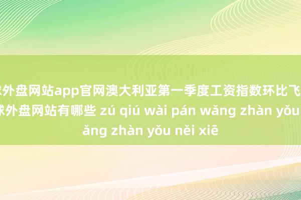 足球外盘网站app官网澳大利亚第一季度工资指数环比飞腾0.8%-足球外盘网站有哪些 zú qiú wài pán wǎng zhàn yǒu něi xiē