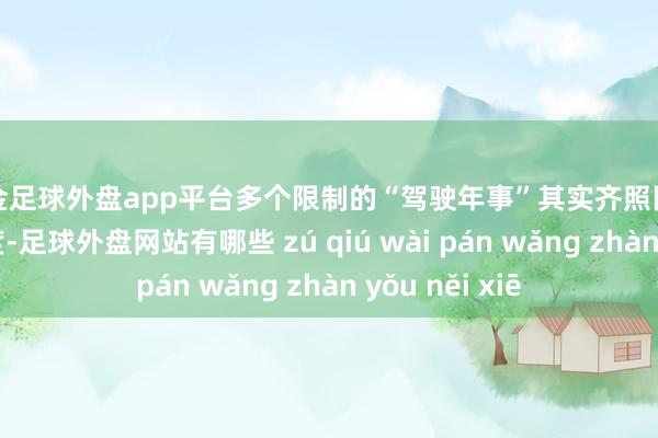 现金足球外盘app平台多个限制的“驾驶年事”其实齐照旧作出了新的调度-足球外盘网站有哪些 zú qiú wài pán wǎng zhàn yǒu něi xiē