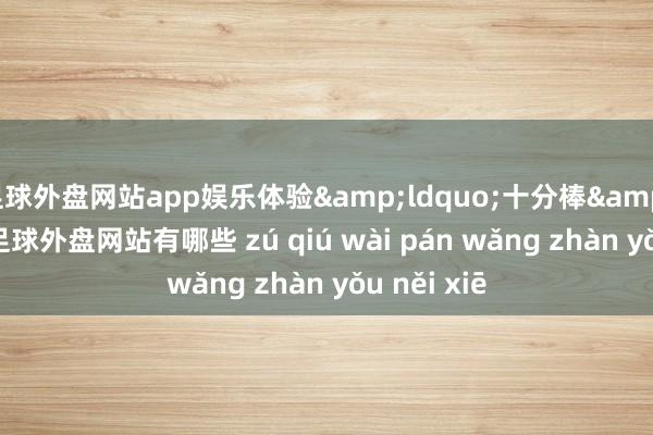 足球外盘网站app娱乐体验&ldquo;十分棒&rdquo;-足球外盘网站有哪些 zú qiú wài pán wǎng zhàn yǒu něi xiē