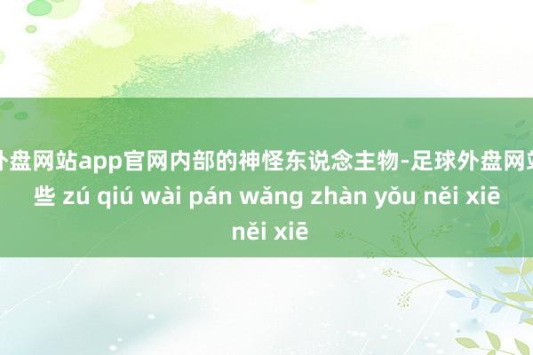 足球外盘网站app官网内部的神怪东说念主物-足球外盘网站有哪些 zú qiú wài pán wǎng zhàn yǒu něi xiē