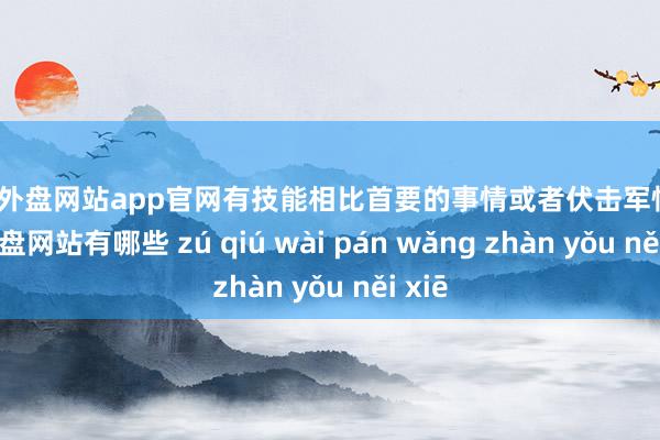 足球外盘网站app官网有技能相比首要的事情或者伏击军情-足球外盘网站有哪些 zú qiú wài pán wǎng zhàn yǒu něi xiē