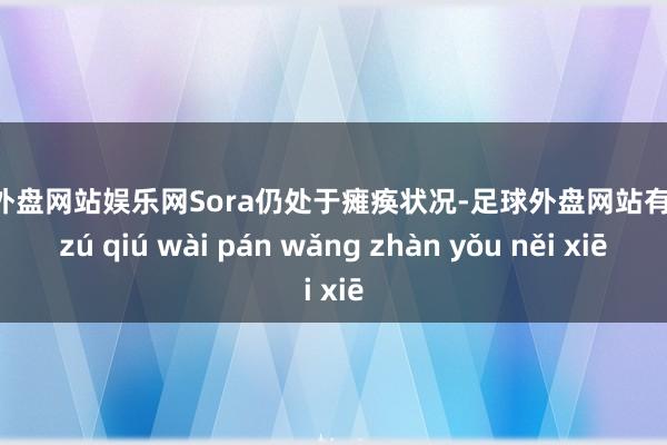 足球外盘网站娱乐网Sora仍处于瘫痪状况-足球外盘网站有哪些 zú qiú wài pán wǎng zhàn yǒu něi xiē