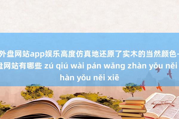 足球外盘网站app娱乐高度仿真地还原了实木的当然颜色-足球外盘网站有哪些 zú qiú wài pán wǎng zhàn yǒu něi xiē