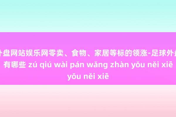 足球外盘网站娱乐网零卖、食物、家居等标的领涨-足球外盘网站有哪些 zú qiú wài pán wǎng zhàn yǒu něi xiē