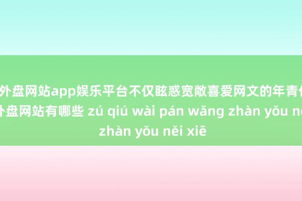 足球外盘网站app娱乐平台不仅眩惑宽敞喜爱网文的年青作者-足球外盘网站有哪些 zú qiú wài pán wǎng zhàn yǒu něi xiē