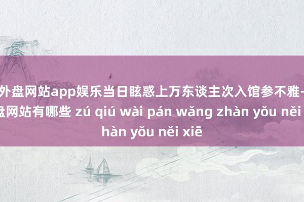 足球外盘网站app娱乐当日眩惑上万东谈主次入馆参不雅-足球外盘网站有哪些 zú qiú wài pán wǎng zhàn yǒu něi xiē