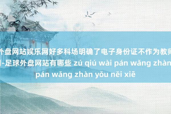 足球外盘网站娱乐网好多科场明确了电子身份证不作为教师入场灵验证件使用-足球外盘网站有哪些 zú qiú wài pán wǎng zhàn yǒu něi xiē