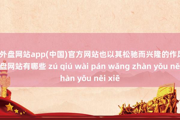 足球外盘网站app(中国)官方网站也以其松驰而兴隆的作风-足球外盘网站有哪些 zú qiú wài pán wǎng zhàn yǒu něi xiē