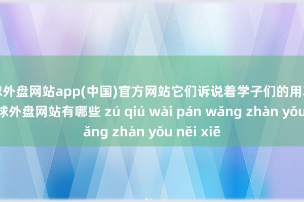 足球外盘网站app(中国)官方网站它们诉说着学子们的用功与拼搏-足球外盘网站有哪些 zú qiú wài pán wǎng zhàn yǒu něi xiē