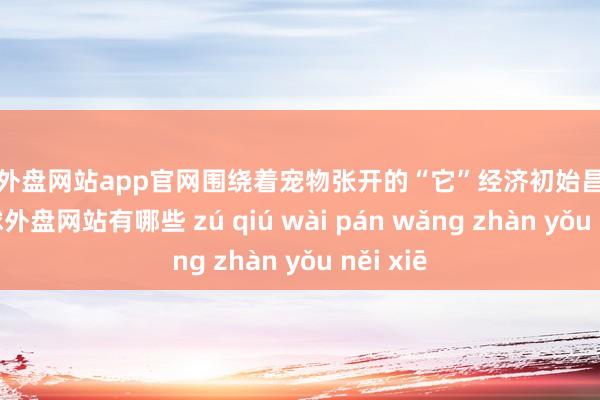 足球外盘网站app官网围绕着宠物张开的“它”经济初始昌盛发展-足球外盘网站有哪些 zú qiú wài pán wǎng zhàn yǒu něi xiē