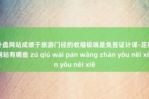 足球外盘网站成绩于旅游门径的收缩极端是免签证计谋-足球外盘网站有哪些 zú qiú wài pán wǎng zhàn yǒu něi xiē