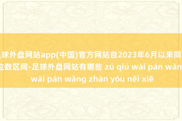 足球外盘网站app(中国)官方网站自2023年6月以来同比增长率一直处于两位数区间-足球外盘网站有哪些 zú qiú wài pán wǎng zhàn yǒu něi xiē